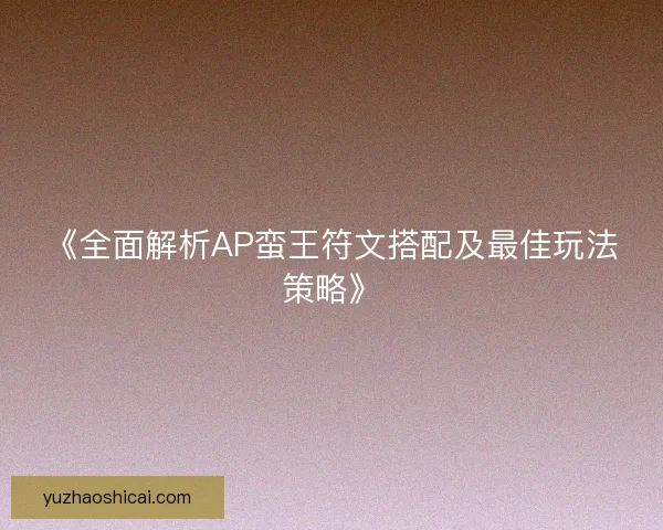 《全面解析AP蛮王符文搭配及最佳玩法策略》