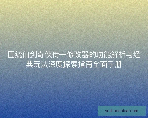 围绕仙剑奇侠传一修改器的功能解析与经典玩法深度探索指南全面手册