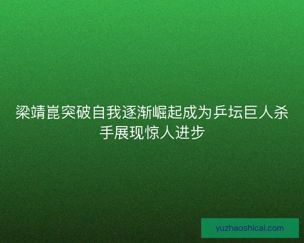 梁靖崑突破自我逐渐崛起成为乒坛巨人杀手展现惊人进步