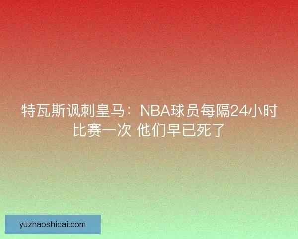 特瓦斯讽刺皇马：NBA球员每隔24小时比赛一次 他们早已死了