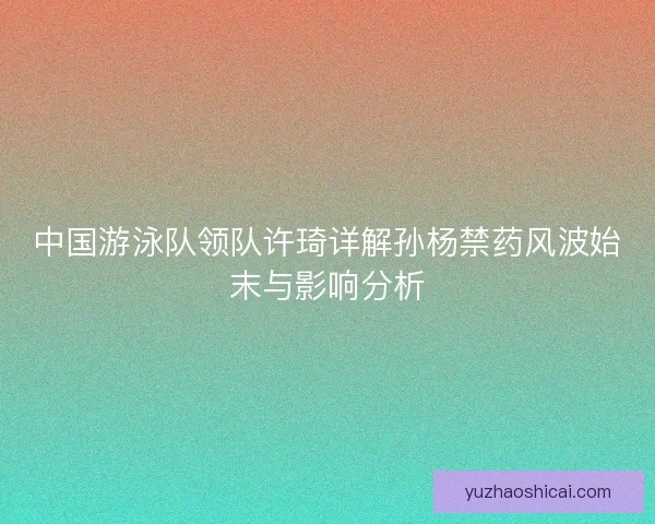 中国游泳队领队许琦详解孙杨禁药风波始末与影响分析