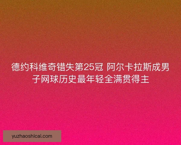 德约科维奇错失第25冠 阿尔卡拉斯成男子网球历史最年轻全满贯得主