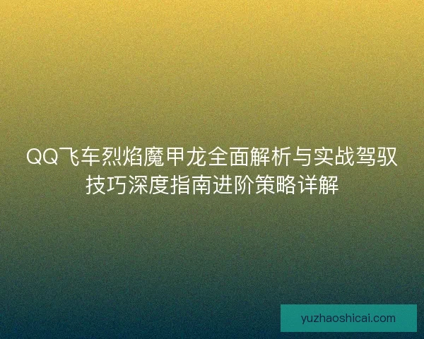 QQ飞车烈焰魔甲龙全面解析与实战驾驭技巧深度指南进阶策略详解