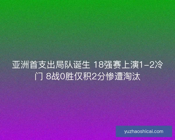 亚洲首支出局队诞生 18强赛上演1-2冷门 8战0胜仅积2分惨遭淘汰 亚洲首支出局队诞生 18强赛上演1-2冷门 8战0胜仅积2分惨遭淘汰