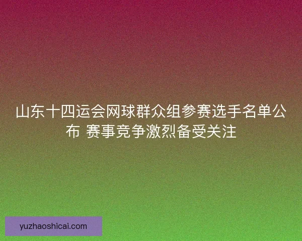 山东十四运会网球群众组参赛选手名单公布 赛事竞争激烈备受关注