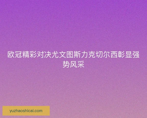 欧冠精彩对决尤文图斯力克切尔西彰显强势风采 欧冠精彩对决尤文图斯力克切尔西彰显强势风采