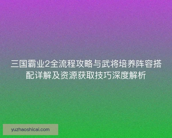 三国霸业2全流程攻略与武将培养阵容搭配详解及资源获取技巧深度解析 三国霸业2全流程攻略与武将培养阵容搭配详解及资源获取技巧深度解析