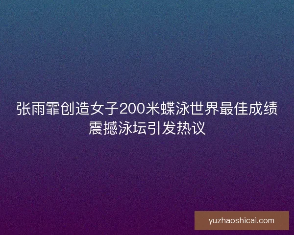 张雨霏创造女子200米蝶泳世界最佳成绩震撼泳坛引发热议