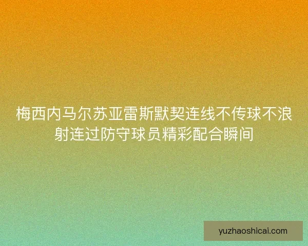 梅西内马尔苏亚雷斯默契连线不传球不浪射连过防守球员精彩配合瞬间 梅西内马尔苏亚雷斯默契连线不传球不浪射连过防守球员精彩配合瞬间
