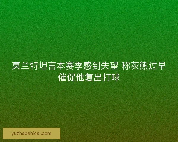 莫兰特坦言本赛季感到失望 称灰熊过早催促他复出打球