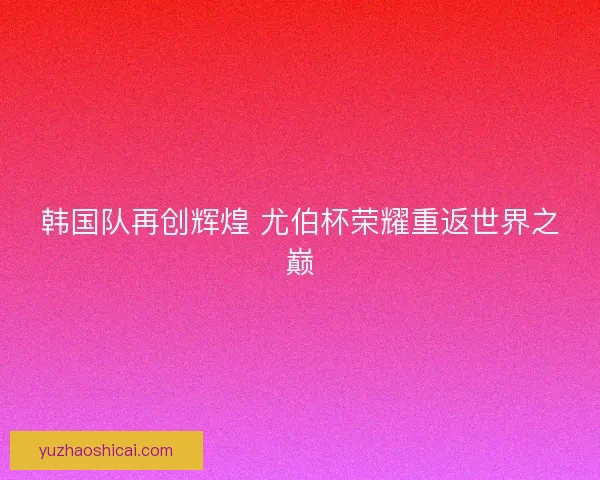 韩国队再创辉煌 尤伯杯荣耀重返世界之巅 韩国队再创辉煌 尤伯杯荣耀重返世界之巅