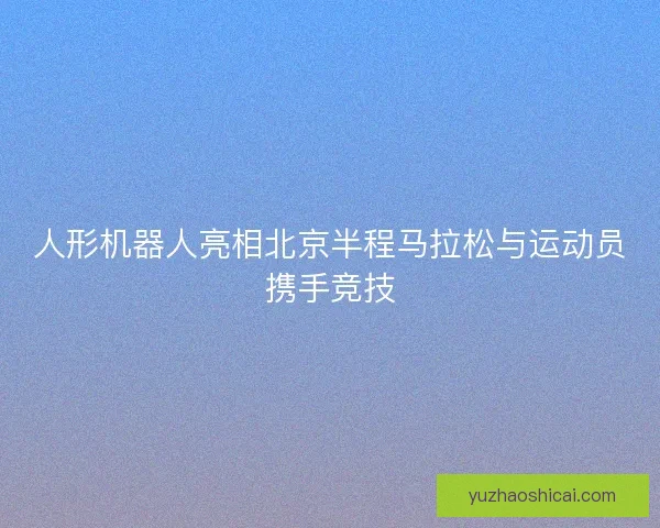 人形机器人亮相北京半程马拉松与运动员携手竞技