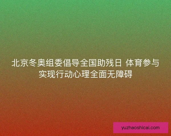 北京冬奥组委倡导全国助残日 体育参与实现行动心理全面无障碍