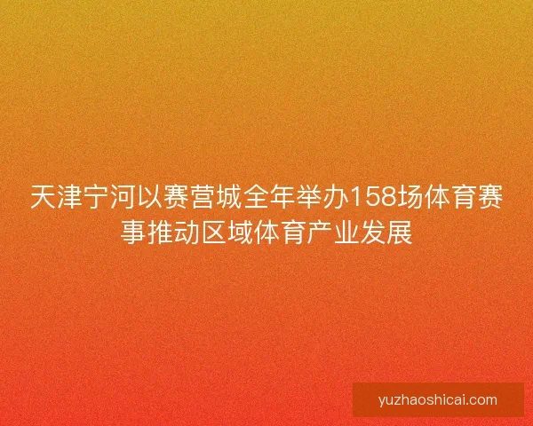 天津宁河以赛营城全年举办158场体育赛事推动区域体育产业发展 天津宁河以赛营城全年举办158场体育赛事推动区域体育产业发展