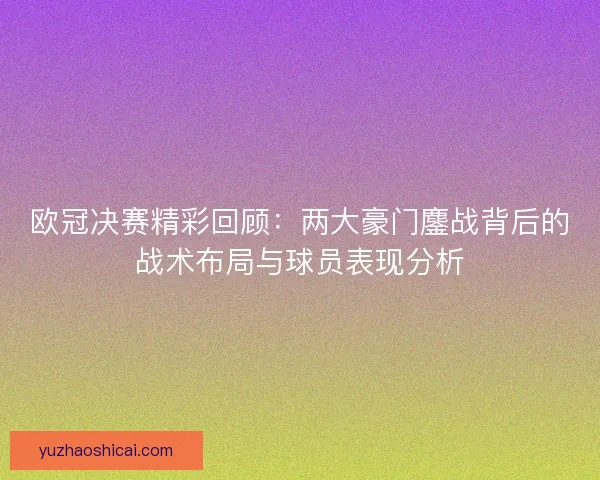 欧冠决赛精彩回顾:两大豪门鏖战背后的战术布局与球员表现分析 欧冠决赛精彩回顾:两大豪门鏖战背后的战术布局与球员表现分析