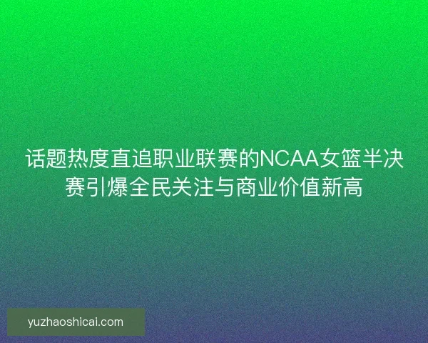 话题热度直追职业联赛的NCAA女篮半决赛引爆全民关注与商业价值新高 话题热度直追职业联赛的NCAA女篮半决赛引爆全民关注与商业价值新高