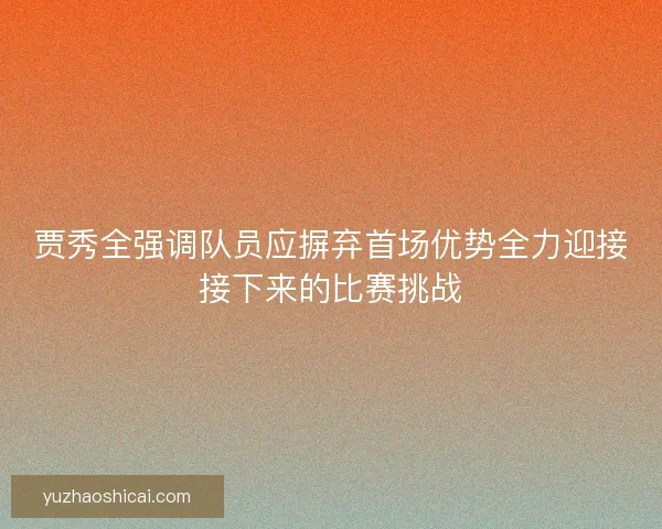 贾秀全强调队员应摒弃首场优势全力迎接接下来的比赛挑战