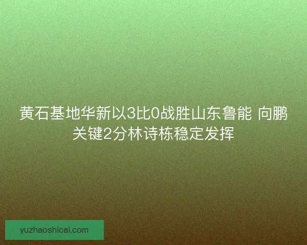黄石基地华新以3比0战胜山东鲁能 向鹏关键2分林诗栋稳定发挥 黄石基地华新以3比0战胜山东鲁能 向鹏关键2分林诗栋稳定发挥