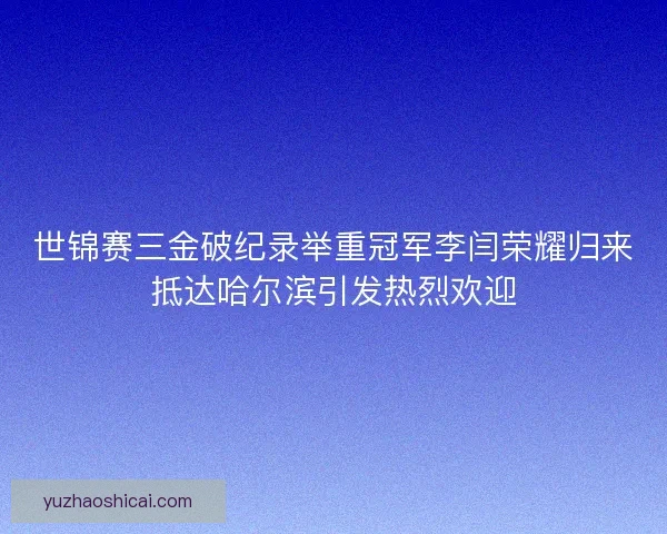 世锦赛三金破纪录举重冠军李闫荣耀归来抵达哈尔滨引发热烈欢迎 世锦赛三金破纪录举重冠军李闫荣耀归来抵达哈尔滨引发热烈欢迎