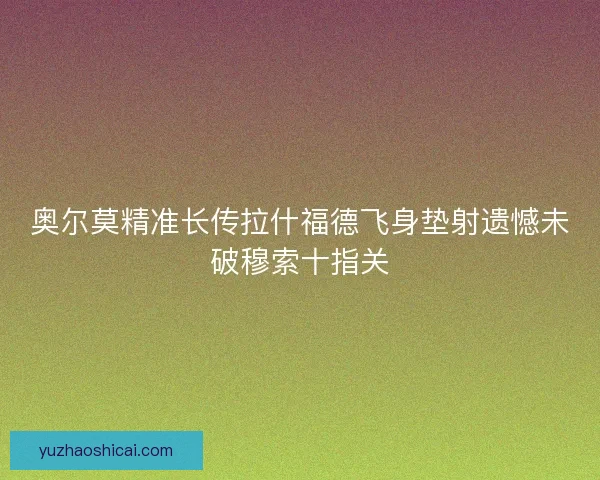 奥尔莫精准长传拉什福德飞身垫射遗憾未破穆索十指关 奥尔莫精准长传拉什福德飞身垫射遗憾未破穆索十指关
