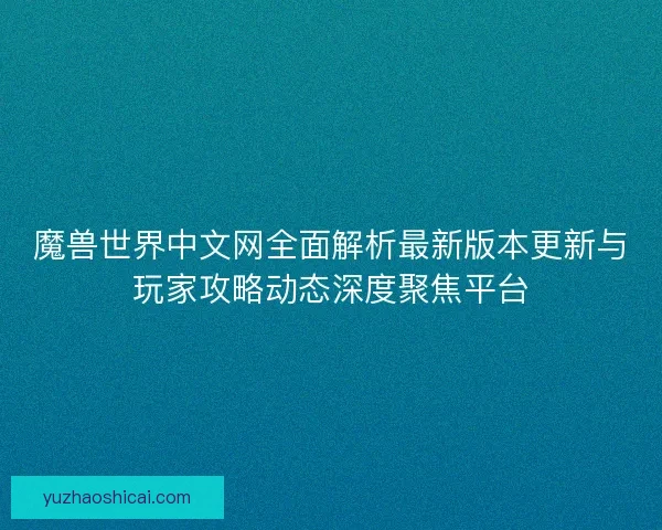 魔兽世界中文网全面解析最新版本更新与玩家攻略动态深度聚焦平台
