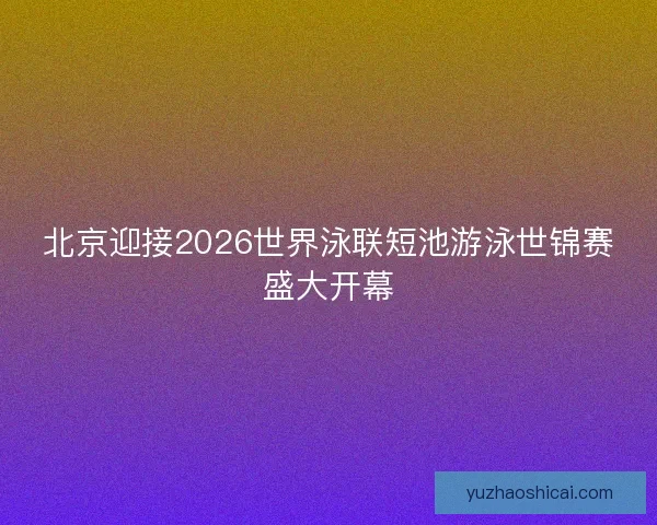 北京迎接2026世界泳联短池游泳世锦赛盛大开幕 北京迎接2026世界泳联短池游泳世锦赛盛大开幕