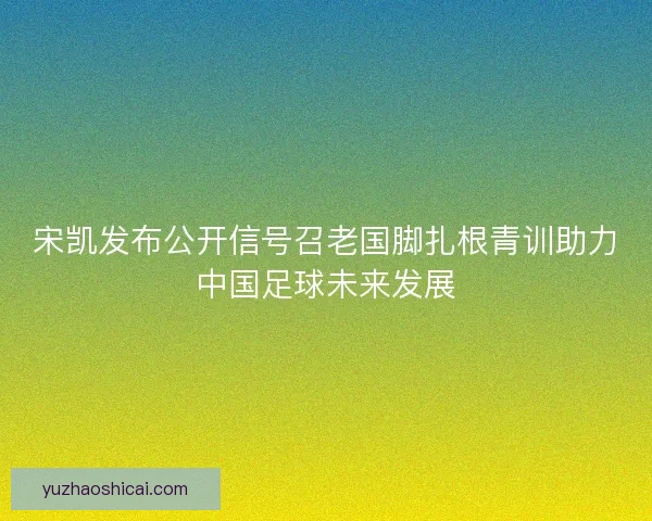 宋凯发布公开信号召老国脚扎根青训助力中国足球未来发展