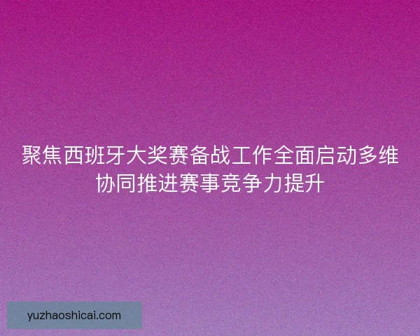 聚焦西班牙大奖赛备战工作全面启动多维协同推进赛事竞争力提升 聚焦西班牙大奖赛备战工作全面启动多维协同推进赛事竞争力提升