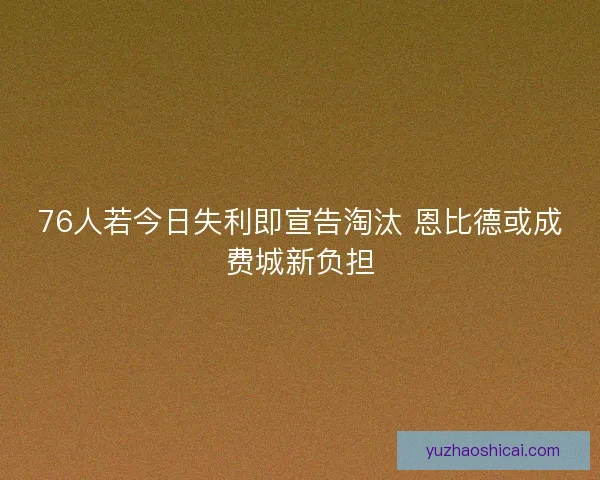 76人若今日失利即宣告淘汰 恩比德或成费城新负担 76人若今日失利即宣告淘汰 恩比德或成费城新负担