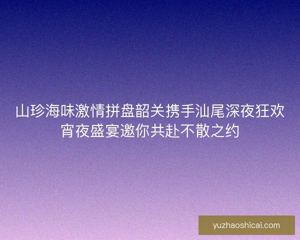 山珍海味激情拼盘韶关携手汕尾深夜狂欢宵夜盛宴邀你共赴不散之约 山珍海味激情拼盘韶关携手汕尾深夜狂欢宵夜盛宴邀你共赴不散之约