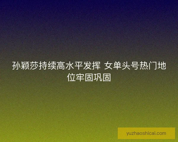 孙颖莎持续高水平发挥 女单头号热门地位牢固巩固