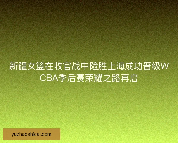 新疆女篮在收官战中险胜上海成功晋级WCBA季后赛荣耀之路再启