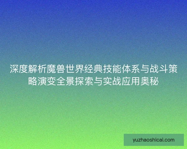 深度解析魔兽世界经典技能体系与战斗策略演变全景探索与实战应用奥秘